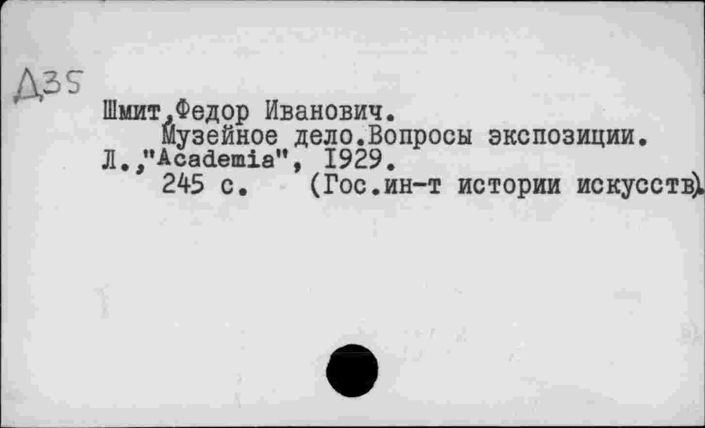 ﻿Шмит,Федор Иванович.
Музейное дело.Вопросы экспозиции Л./’Academia”, 1929.
245 с. (Гос.ин-т истории иску